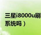 三星i8000u刷機（三星I8000U能刷機成安卓系統(tǒng)嗎）
