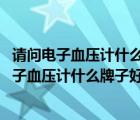 請問電子血壓計什么牌子最好（什么牌的電子血壓計最好,電子血壓計什么牌子好）