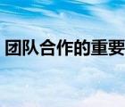 團(tuán)隊(duì)合作的重要意義（團(tuán)隊(duì)精神的重要意義）