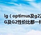 lg（optimus及g2及LG及Optimus及G及ProTDLTE版和LG及G2性價(jià)比都一樣嗎性能外觀有何）