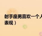 射手座男喜歡一個(gè)人的表現(xiàn)是什么（射手座男喜歡一個(gè)人的表現(xiàn)）