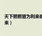 天下熙熙皆為利來感悟（天下攘攘皆為利往天下熙熙皆為利來）