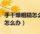 手干燥粗糙怎么辦手指發(fā)紅裂口（手干燥粗糙怎么辦）