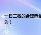 一日三餐的合理熱量配比為多少（一日三餐的合理熱量配比為）