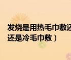 發(fā)燒是用熱毛巾敷還是冷毛巾敷金星秀（發(fā)燒是用熱毛巾敷還是冷毛巾敷）