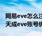 網(wǎng)易eve怎么注冊（將網(wǎng)易賬號與已有的世紀(jì)天成eve賬號綁定）