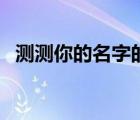 測(cè)測(cè)你的名字的含義（測(cè)測(cè)你名字的含義）