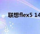 聯(lián)想flex5 14（聯(lián)想flex(聯(lián)想flex14)）