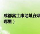 成都富士康地址在哪里簡介（解密富士康成都,成都富士康在哪里）