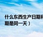 什么東西生產(chǎn)日期和有效日期是同一天（生產(chǎn)日期和有效日期是同一天）