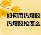 如何用熱熔膠槍（幾招教會你使用熱熔膠槍,熱熔膠槍怎么用）