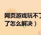 網(wǎng)頁游戲玩不了怎么解決辦法（網(wǎng)頁游戲玩不了怎么解決）