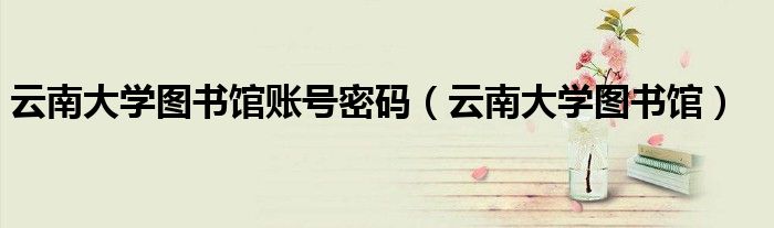 云南大學(xué)圖書館賬號(hào)密碼（云南大學(xué)圖書館）