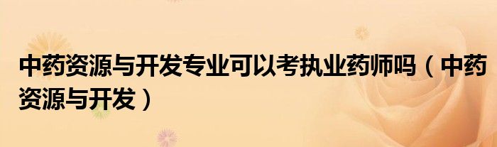中藥資源與開發(fā)專業(yè)可以考執(zhí)業(yè)藥師嗎（中藥資源與開發(fā)）