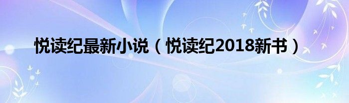 悅讀紀(jì)最新小說(shuō)（悅讀紀(jì)2018新書）