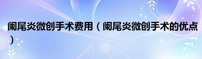 闌尾炎微創(chuàng)手術(shù)費(fèi)用（闌尾炎微創(chuàng)手術(shù)的優(yōu)點(diǎn)）