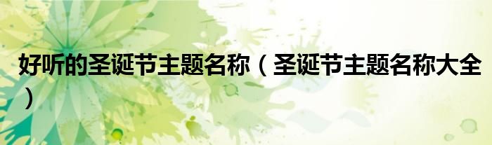 好聽的圣誕節(jié)主題名稱（圣誕節(jié)主題名稱大全）