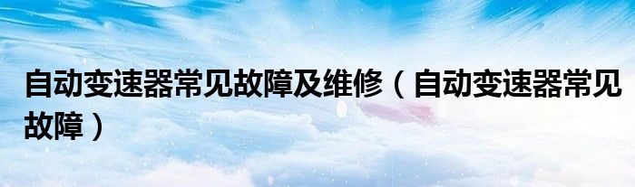 自動(dòng)變速器常見(jiàn)故障及維修（自動(dòng)變速器常見(jiàn)故障）