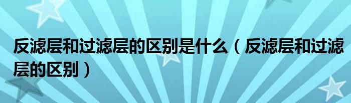 反濾層和過濾層的區(qū)別是什么（反濾層和過濾層的區(qū)別）