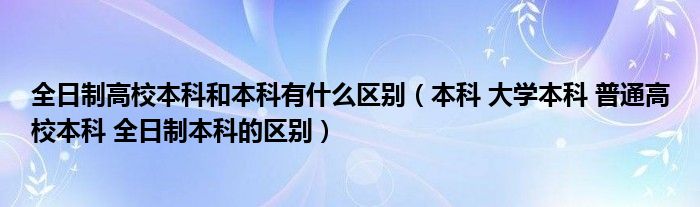 全日制高校本科和本科有什么區(qū)別（本科 大學(xué)本科 普通高校本科 全日制本科的區(qū)別）