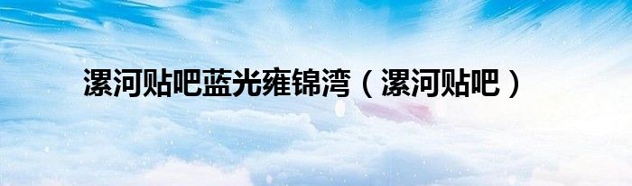 漯河貼吧藍(lán)光雍錦灣（漯河貼吧）
