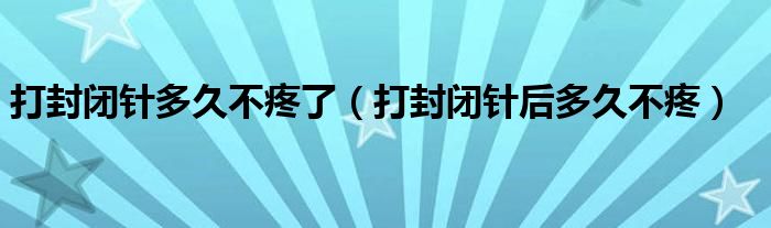 打封閉針多久不疼了（打封閉針后多久不疼）