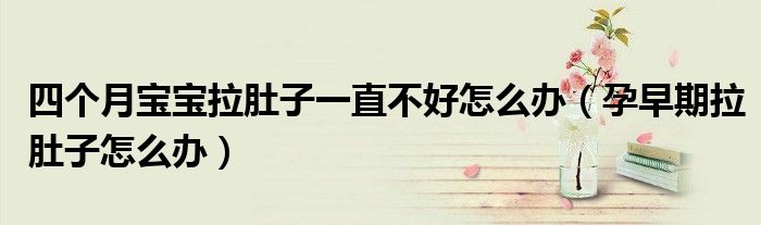 四個月寶寶拉肚子一直不好怎么辦（孕早期拉肚子怎么辦）