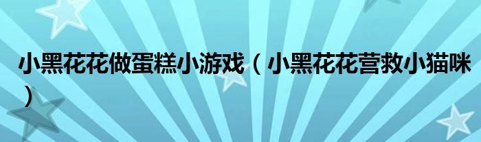 小黑花花做蛋糕小游戲（小黑花花營(yíng)救小貓咪）