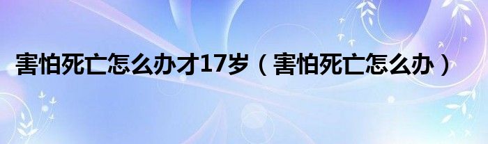 害怕死亡怎么辦才17歲（害怕死亡怎么辦）