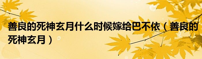 善良的死神玄月什么時(shí)候嫁給巴不依（善良的死神玄月）