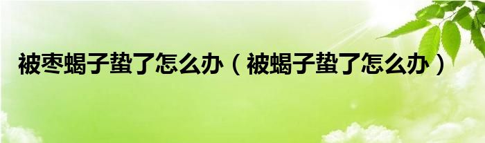 被棗蝎子蟄了怎么辦（被蝎子蟄了怎么辦）