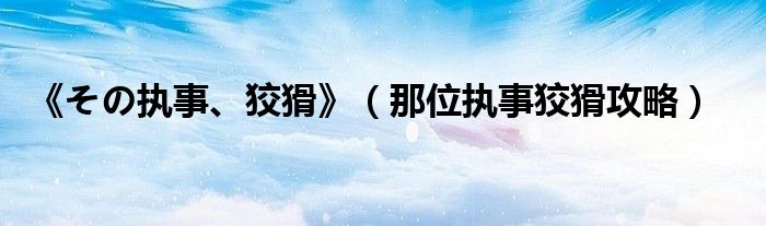 《その執(zhí)事、狡猾》（那位執(zhí)事狡猾攻略）