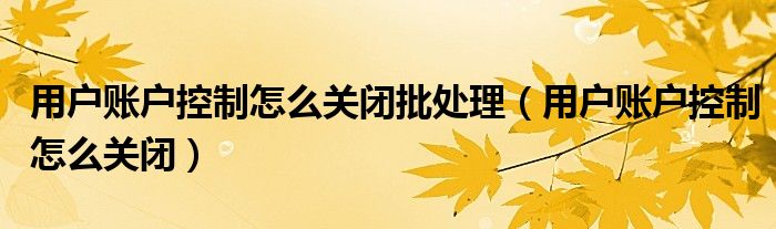 用戶賬戶控制怎么關(guān)閉批處理（用戶賬戶控制怎么關(guān)閉）