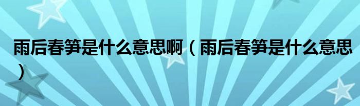 雨后春筍是什么意思?。ㄓ旰蟠汗S是什么意思）