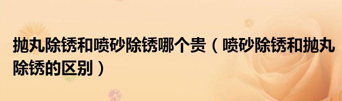 拋丸除銹和噴砂除銹哪個(gè)貴（噴砂除銹和拋丸除銹的區(qū)別）