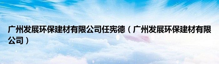 廣州發(fā)展環(huán)保建材有限公司任憲德（廣州發(fā)展環(huán)保建材有限公司）