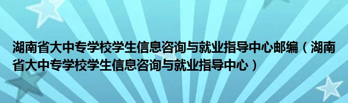 湖南省大中專學(xué)校學(xué)生信息咨詢與就業(yè)指導(dǎo)中心郵編（湖南省大中專學(xué)校學(xué)生信息咨詢與就業(yè)指導(dǎo)中心）