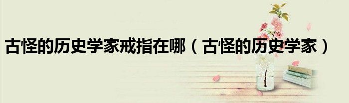 古怪的歷史學(xué)家戒指在哪（古怪的歷史學(xué)家）