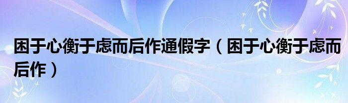 困于心衡于慮而后作通假字（困于心衡于慮而后作）