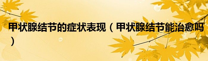 甲狀腺結(jié)節(jié)的癥狀表現(xiàn)（甲狀腺結(jié)節(jié)能治愈嗎）