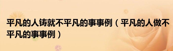 平凡的人鑄就不平凡的事事例（平凡的人做不平凡的事事例）
