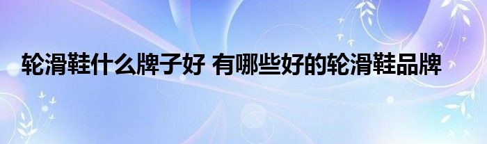 輪滑鞋什么牌子好 有哪些好的輪滑鞋品牌