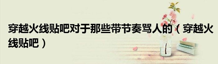 穿越火線貼吧對(duì)于那些帶節(jié)奏罵人的（穿越火線貼吧）