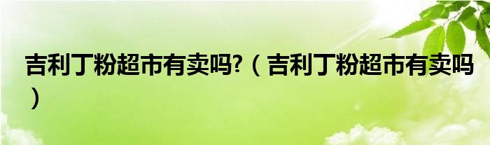 吉利丁粉超市有賣嗎?（吉利丁粉超市有賣嗎）