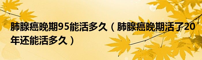 肺腺癌晚期95能活多久（肺腺癌晚期活了20年還能活多久）