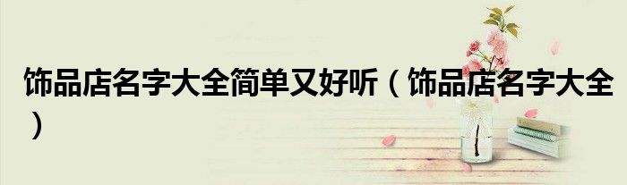 飾品店名字大全簡單又好聽（飾品店名字大全）