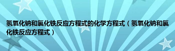 氫氧化鈉和氯化鐵反應(yīng)方程式的化學(xué)方程式（氫氧化鈉和氯化鐵反應(yīng)方程式）