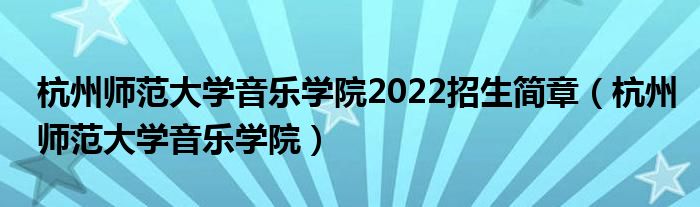 杭州師范大學音樂學院2022招生簡章（杭州師范大學音樂學院）