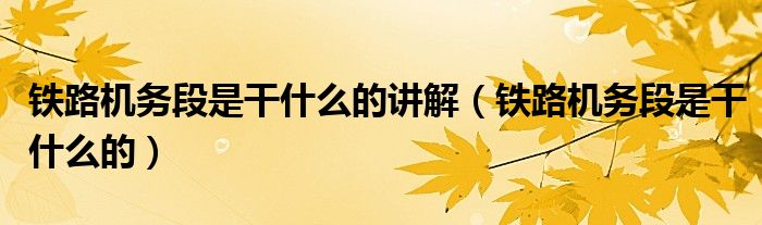鐵路機(jī)務(wù)段是干什么的講解（鐵路機(jī)務(wù)段是干什么的）