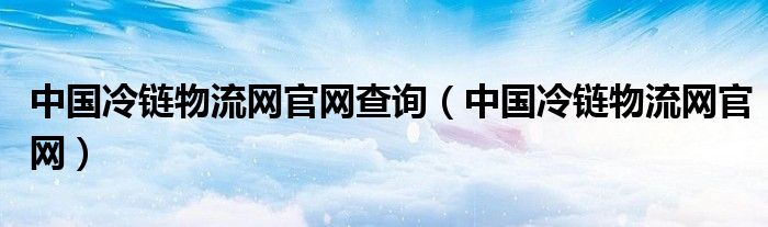 中國(guó)冷鏈物流網(wǎng)官網(wǎng)查詢（中國(guó)冷鏈物流網(wǎng)官網(wǎng)）